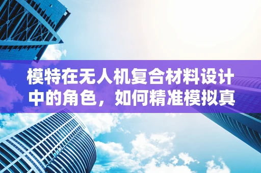 模特在无人机复合材料设计中的角色，如何精准模拟真实环境下的性能表现？