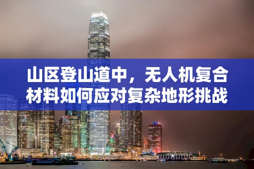山区登山道中，无人机复合材料如何应对复杂地形挑战？