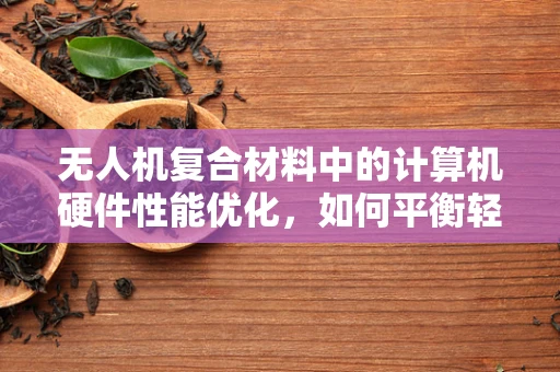 无人机复合材料中的计算机硬件性能优化，如何平衡轻量与高效？