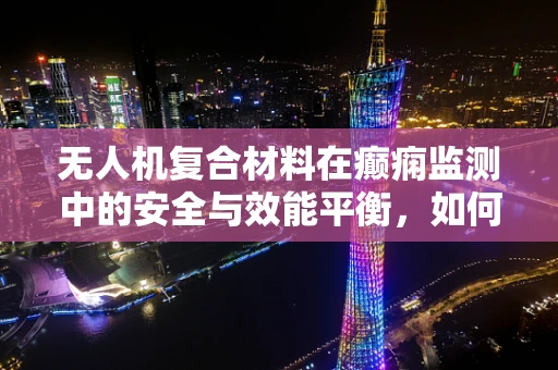 无人机复合材料在癫痫监测中的安全与效能平衡，如何确保技术不触发癫痫发作？