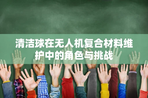 清洁球在无人机复合材料维护中的角色与挑战