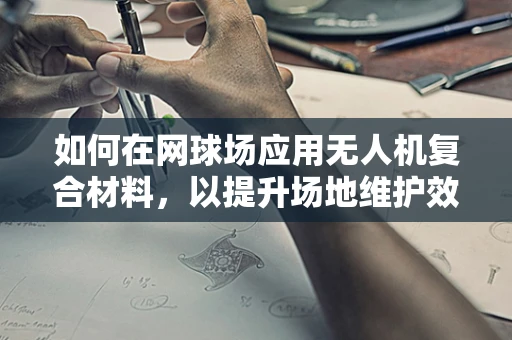 如何在网球场应用无人机复合材料，以提升场地维护效率？