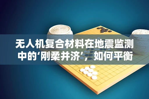 无人机复合材料在地震监测中的‘刚柔并济’，如何平衡强度与灵敏度？