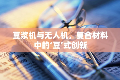 豆浆机与无人机，复合材料中的‘豆’式创新