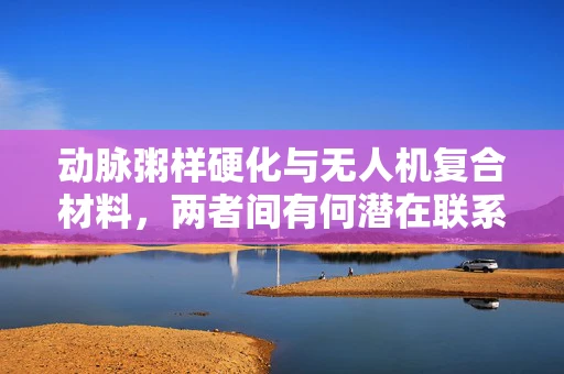 动脉粥样硬化与无人机复合材料，两者间有何潜在联系？