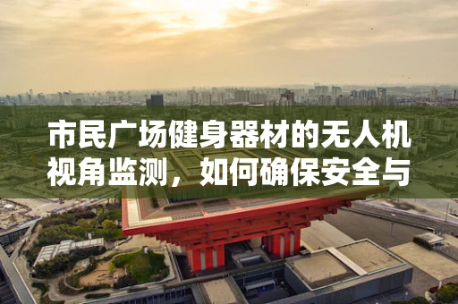 市民广场健身器材的无人机视角监测，如何确保安全与维护？