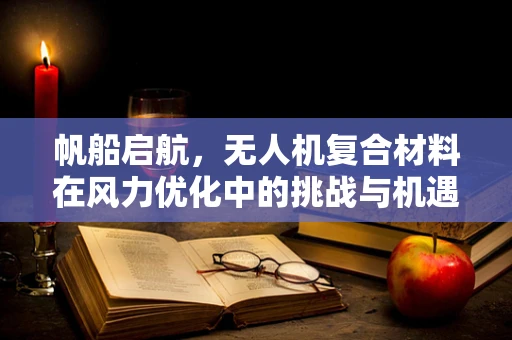 帆船启航，无人机复合材料在风力优化中的挑战与机遇