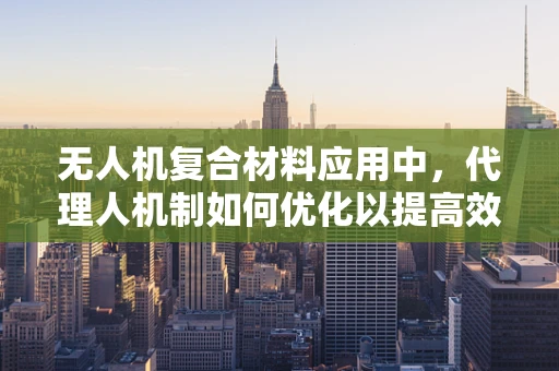 无人机复合材料应用中，代理人机制如何优化以提高效率？