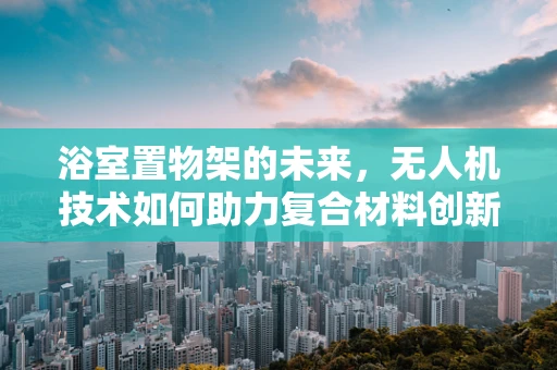 浴室置物架的未来，无人机技术如何助力复合材料创新？