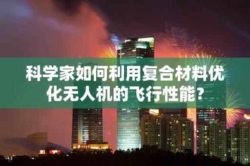 科学家如何利用复合材料优化无人机的飞行性能？