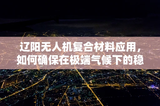 辽阳无人机复合材料应用，如何确保在极端气候下的稳定性能？