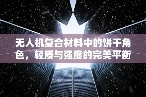 无人机复合材料中的饼干角色，轻质与强度的完美平衡？