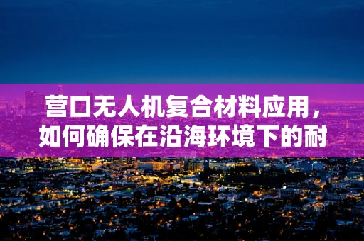 营口无人机复合材料应用，如何确保在沿海环境下的耐腐蚀性？