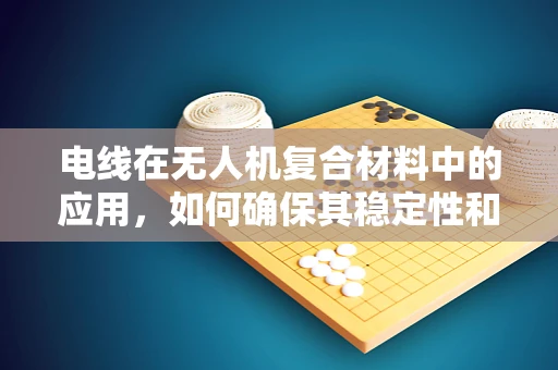 电线在无人机复合材料中的应用，如何确保其稳定性和耐久性？