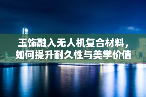 玉饰融入无人机复合材料，如何提升耐久性与美学价值？