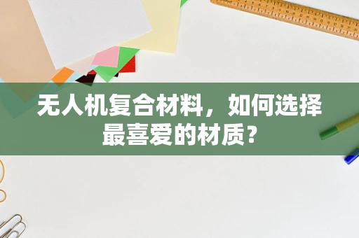 无人机复合材料，如何选择最喜爱的材质？