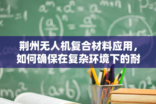 荆州无人机复合材料应用，如何确保在复杂环境下的耐久性与轻量化？