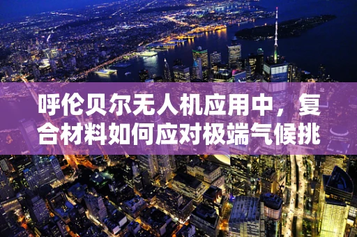 呼伦贝尔无人机应用中，复合材料如何应对极端气候挑战？