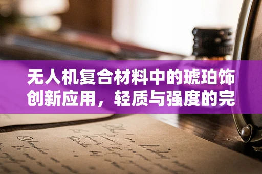 无人机复合材料中的琥珀饰创新应用，轻质与强度的完美结合？