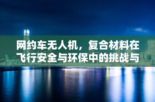 网约车无人机，复合材料在飞行安全与环保中的挑战与机遇