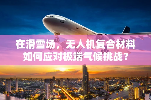 在滑雪场，无人机复合材料如何应对极端气候挑战？