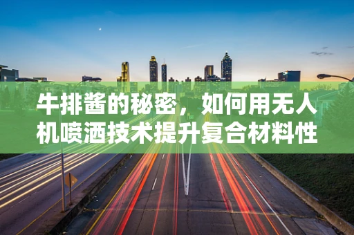 牛排酱的秘密，如何用无人机喷洒技术提升复合材料性能？
