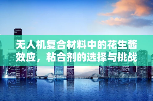 无人机复合材料中的花生酱效应，粘合剂的选择与挑战？