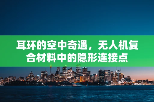 耳环的空中奇遇，无人机复合材料中的隐形连接点