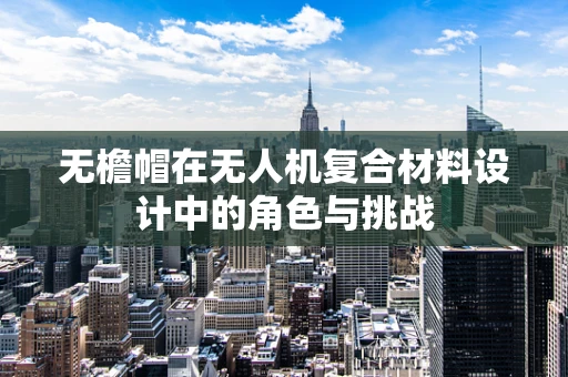 无檐帽在无人机复合材料设计中的角色与挑战