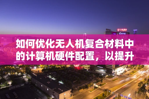 如何优化无人机复合材料中的计算机硬件配置，以提升数据处理能力？