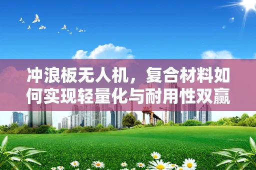 冲浪板无人机，复合材料如何实现轻量化与耐用性双赢？