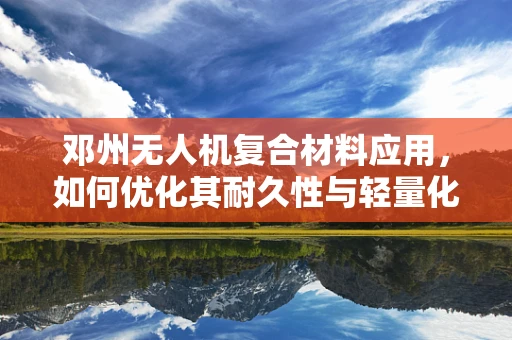 邓州无人机复合材料应用，如何优化其耐久性与轻量化？