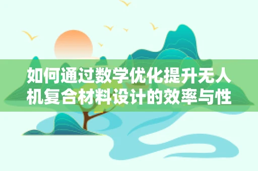 如何通过数学优化提升无人机复合材料设计的效率与性能？