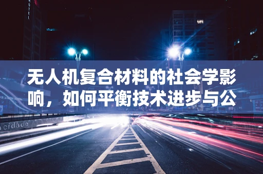 无人机复合材料的社会学影响，如何平衡技术进步与公众认知？