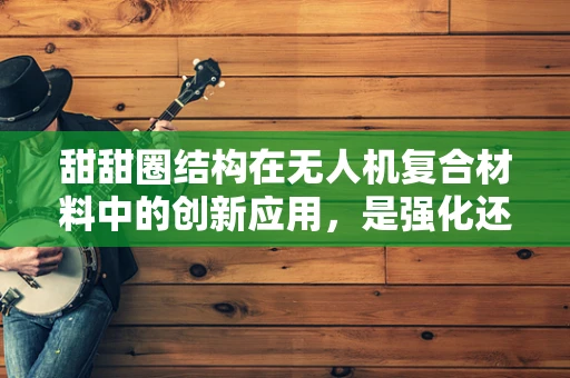 甜甜圈结构在无人机复合材料中的创新应用，是强化还是负担？