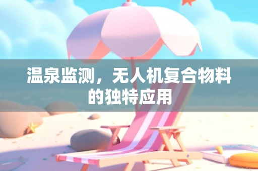 温泉监测，无人机复合物料的独特应用