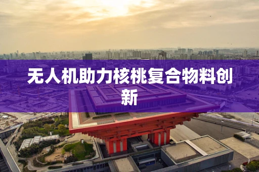 无人机助力核桃复合物料创新