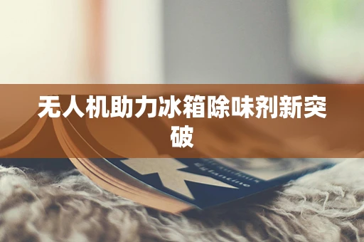 无人机助力冰箱除味剂新突破