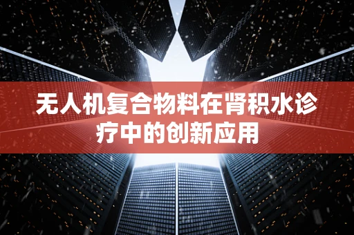 无人机复合物料在肾积水诊疗中的创新应用
