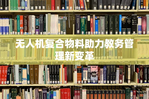 无人机复合物料助力教务管理新变革