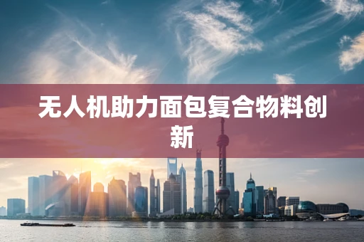 无人机助力面包复合物料创新