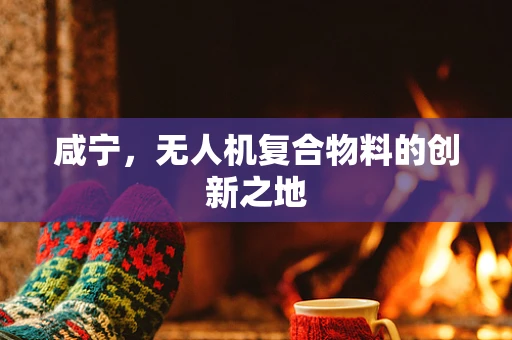 咸宁，无人机复合物料的创新之地