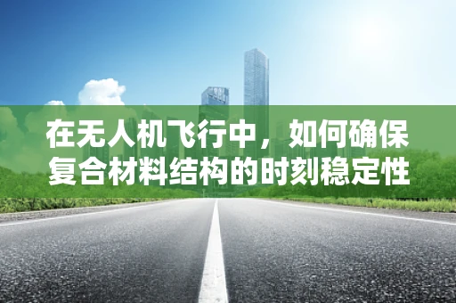 在无人机飞行中，如何确保复合材料结构的时刻稳定性？