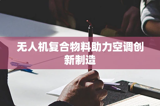 无人机复合物料助力空调创新制造