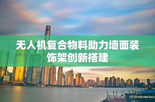 无人机复合物料助力墙面装饰架创新搭建