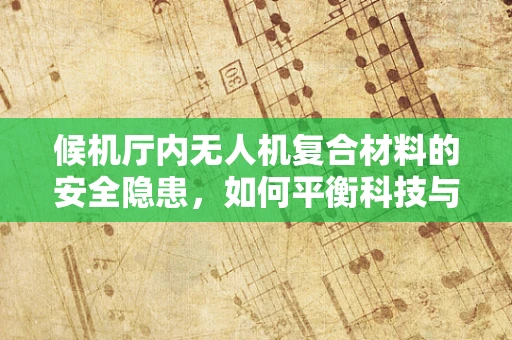 候机厅内无人机复合材料的安全隐患，如何平衡科技与安全？
