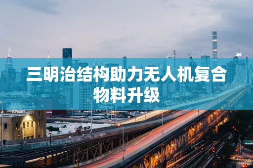三明治结构助力无人机复合物料升级