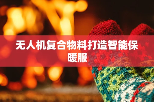 无人机复合物料打造智能保暖服