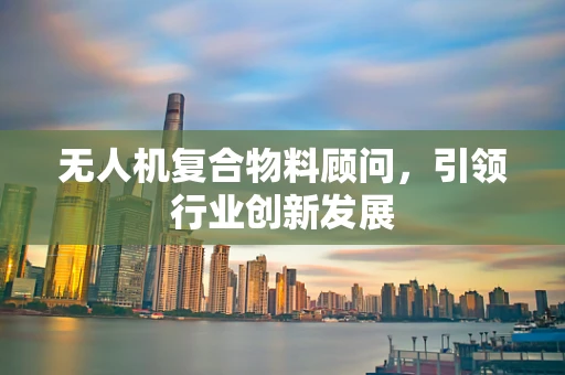 无人机复合物料顾问，引领行业创新发展