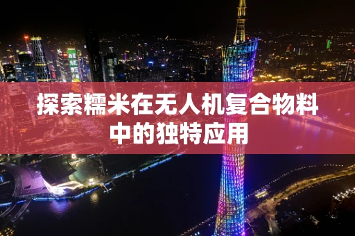 探索糯米在无人机复合物料中的独特应用